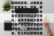 在如今科技飞速发展的社会里，无论大小企业都希望能够充分利用互联网的优势，以提高自己的竞争力。然而，要想取得好的成效，企业首先需要对网站进行优化，这样才能吸引更多的用户并实现业务的持续增长。，提升网站效益，优化网站策略的重要性与实践方法，优化网站，提高竞争力的关键