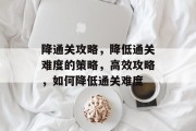 降通关攻略，降低通关难度的策略，高效攻略，如何降低通关难度