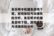 鱼乐吧手机捕鱼游戏下载，游戏体验与法律风险分析，鱼乐吧手机捕鱼游戏下载，游戏体验与法律风险分析