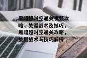 黑暗超时空通关视频攻略,关键战术及技巧,黑暗超时空通关攻略,关键战术与技巧解析