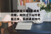 山村老屋三第3关通关攻略,如何过下山村老屋三关,实战通关技巧分享