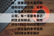 SEO网站优化哪家最好？这是一项复杂的任务，需要结合大量的数据和经验来选择。目前，有很多不同的SEO公司，每一家都有自己的优点和缺点。，如何评估SEO公司的优劣，一份全面的参考指南，SEO排名哪家最好？如何选择适合自己的搜索引擎优化公司？