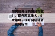 如何提升你的网站排名？，提升网站排名，5大策略，提升网站排名，策略指南