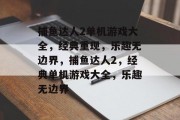 捕鱼达人2单机游戏大全，经典重现，乐趣无边界，捕鱼达人2，经典单机游戏大全，乐趣无边界