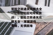 冒险之旅通关攻略大全—让你轻松应对所有挑战！，冒险之旅通关攻略大全 - 掌握游戏策略，无惧困难