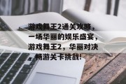 游戏舞王2通关攻略,一场华丽的娱乐盛宴,游戏舞王2,华丽对决,畅游关卡挑战!