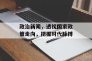 政治新闻，透视国家政策走向，把握时代脉搏