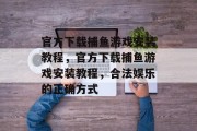 官方下载捕鱼游戏安装教程，官方下载捕鱼游戏安装教程，合法娱乐的正确方式