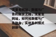 流量包网站,数据与广告的融合之路,流量包网站,如何将数据与广告融合,实现盈利模式创新 流量包网站,数据与广告的融合之路,流量包网站,如何将数据与广告融合,实现盈利模式创新