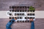 恐怖奶奶通关攻略,一个神秘而复杂的游戏策略,恐怖奶奶,谜题破解游戏攻略!解锁神秘世界,应对未知挑战! 恐怖奶奶通关攻略,一个神秘而复杂的游戏策略,恐怖奶奶,谜题破解游戏攻略!解锁神秘世界,应对未知挑战!