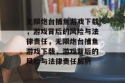 无限炮台捕鱼游戏下载，游戏背后的风险与法律责任，无限炮台捕鱼游戏下载，游戏背后的风险与法律责任解析