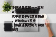 冷静通关攻略——应对Windows操作系统中的各种问题和挑战,Windows系统,冷静通关攻略与解决技巧 冷静通关攻略——应对Windows操作系统中的各种问题和挑战,Windows系统,冷静通关攻略与解决技巧