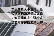 欢乐捕鱼人小游戏,轻松愉快的海洋探险之旅,欢乐捕鱼人,轻松愉快的海洋探险之旅小游戏 欢乐捕鱼人小游戏,轻松愉快的海洋探险之旅,欢乐捕鱼人,轻松愉快的海洋探险之旅小游戏