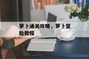 萝卜通关攻略,萝卜冒险教程 萝卜通关攻略,萝卜冒险教程