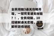 全民烧脑3通关攻略开箱,一探究竟通关秘籍?!,全民烧脑,10招破解通关密籍,深度解析游戏谜团