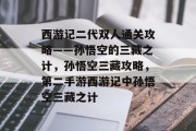 西游记二代双人通关攻略——孙悟空的三藏之计,孙悟空三藏攻略,第二手游西游记中孙悟空三藏之计