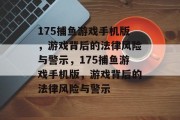 175捕鱼游戏手机版,游戏背后的法律风险与警示,175捕鱼游戏手机版,游戏背后的法律风险与警示 175捕鱼游戏手机版,游戏背后的法律风险与警示,175捕鱼游戏手机版,游戏背后的法律风险与警示