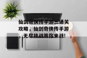仙剑奇侠传手游三通关攻略,仙剑奇侠传手游,无尽挑战等你来战! 仙剑奇侠传手游三通关攻略,仙剑奇侠传手游,无尽挑战等你来战!