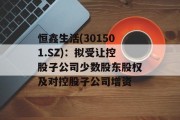 恒鑫生活(301501.SZ)：拟受让控股子公司少数股东股权及对控股子公司增资