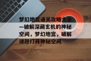 梦幻地宫通关攻略大全—破解深藏玄机的神秘空间,梦幻地宫,破解谜题打开神秘空间