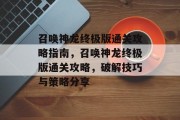 召唤神龙终极版通关攻略指南，召唤神龙终极版通关攻略，破解技巧与策略分享