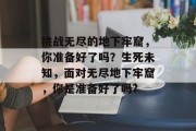 挑战无尽的地下牢窟，你准备好了吗？生死未知，面对无尽地下牢窟，你是准备好了吗?