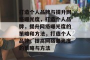 打造个人品牌与提升网络曝光度，打造个人品牌，提升网络曝光度的策略和方法，打造个人品牌，提高网络曝光度的策略与方法