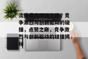 流量最大网站之巅,竞争激烈与创新驱动的碰撞,点赞之巅,竞争激烈与创新驱动的碰撞揭秘 流量最大网站之巅,竞争激烈与创新驱动的碰撞,点赞之巅,竞争激烈与创新驱动的碰撞揭秘