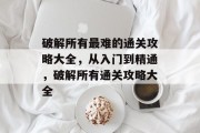 破解所有最难的通关攻略大全,从入门到精通,破解所有通关攻略大全