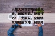 火柴人冲突游戏通关攻略,破解密码、把握技巧!,火柴人,全解锁攻略破解攻略,解锁神秘任务! 火柴人冲突游戏通关攻略,破解密码、把握技巧!,火柴人,全解锁攻略破解攻略,解锁神秘任务!