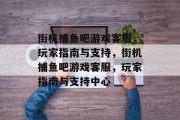街机捕鱼吧游戏客服，玩家指南与支持，街机捕鱼吧游戏客服，玩家指南与支持中心