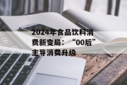 2024年食品饮料消费新变局：“00后”主导消费升级
