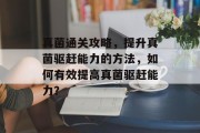 真菌通关攻略，提升真菌驱赶能力的方法，如何有效提高真菌驱赶能力？