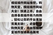 模组插件网站推荐，购物天堂，模组插件网站大全！快速上手、自由选择各类插件助力购物，轻松让你的平台更加完美无缺！，必备模组购物天堂，自由搭配丰富插件加速商品展现