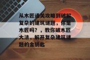 从木匠通关攻略到破解复杂的建筑谜题，你是木匠吗？，教你破木匠大法，解开复杂建筑谜题的金钥匙