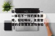 轻松畅玩，无需登录——体验不一样的捕鱼游戏，轻松畅玩，无需登录的全新捕鱼游戏体验