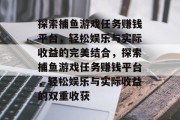 探索捕鱼游戏任务赚钱平台，轻松娱乐与实际收益的完美结合，探索捕鱼游戏任务赚钱平台，轻松娱乐与实际收益的双重收获