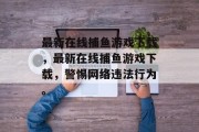 最新在线捕鱼游戏下载,最新在线捕鱼游戏下载,警惕网络违法行为。 最新在线捕鱼游戏下载,最新在线捕鱼游戏下载,警惕网络违法行为。