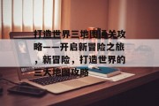 打造世界三地图通关攻略——开启新冒险之旅,新冒险,打造世界的三大地图攻略