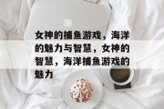 女神的捕鱼游戏,海洋的魅力与智慧,女神的智慧,海洋捕鱼游戏的魅力 女神的捕鱼游戏,海洋的魅力与智慧,女神的智慧,海洋捕鱼游戏的魅力