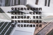 交易乐趣与海洋探险的完美结合——可交易的捕鱼游戏手游，交易乐趣与海洋探险的双重体验，可交易的捕鱼手游