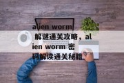 alien worm 解谜通关攻略，alien worm 密码解读通关秘籍