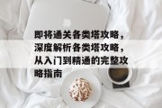 即将通关各类塔攻略,深度解析各类塔攻略,从入门到精通的完整攻略指南