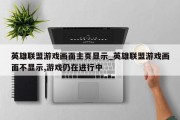 英雄联盟游戏画面主页显示_英雄联盟游戏画面不显示,游戏仍在进行中
