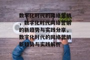 数字化时代的网络营销，数字化时代网络营销的新趋势与实践分享，数字化时代的网络营销新趋势与实践解析