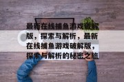 最新在线捕鱼游戏破解版,探索与解析,最新在线捕鱼游戏破解版,探索与解析的秘密之旅 最新在线捕鱼游戏破解版,探索与解析,最新在线捕鱼游戏破解版,探索与解析的秘密之旅