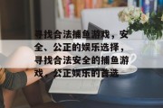 寻找合法捕鱼游戏，安全、公正的娱乐选择，寻找合法安全的捕鱼游戏，公正娱乐的首选
