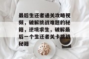 最后生还者通关攻略视频，破解挑战难题的秘籍，逆境求生，破解最后一个生还者关卡挑战秘籍