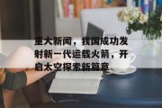 重大新闻，我国成功发射新一代运载火箭，开启太空探索新篇章