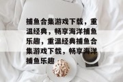 捕鱼合集游戏下载,重温经典,畅享海洋捕鱼乐趣,重温经典捕鱼合集游戏下载,畅享海洋捕鱼乐趣 捕鱼合集游戏下载,重温经典,畅享海洋捕鱼乐趣,重温经典捕鱼合集游戏下载,畅享海洋捕鱼乐趣